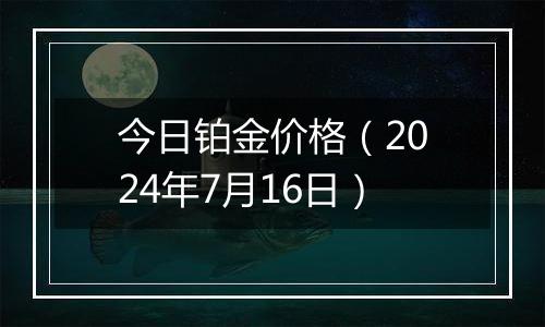 今日铂金价格(2024年7月16日)