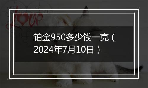 铂金950多少钱一克（2024年7月10日）