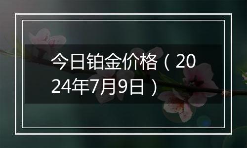 今日铂金价格（2024年7月9日）