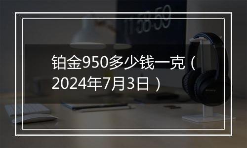 铂金950多少钱一克（2024年7月3日）