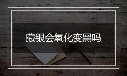 藏银会氧化变黑吗