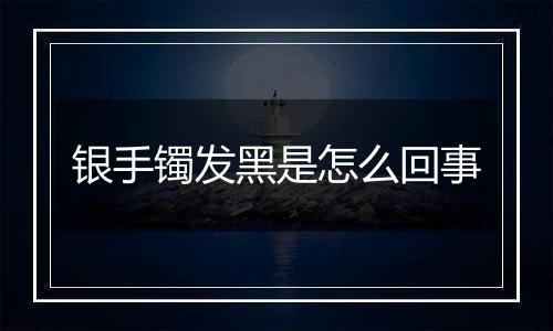 银手镯发黑是怎么回事