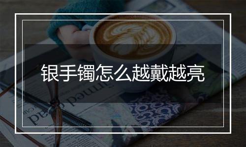 银手镯怎么越戴越亮