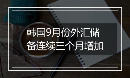 韩国9月份外汇储备连续三个月增加