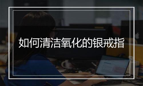 如何清洁氧化的银戒指