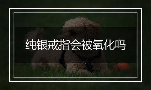 纯银戒指会被氧化吗