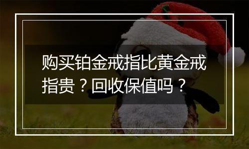 购买铂金戒指比黄金戒指贵?回收保值吗?