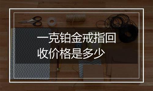一克铂金戒指回收价格是多少