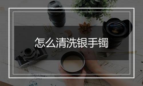 怎么清洗银手镯