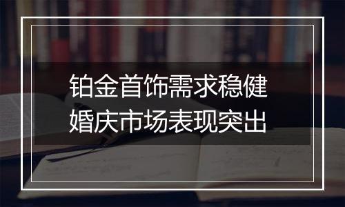 铂金首饰需求稳健 婚庆市场表现突出