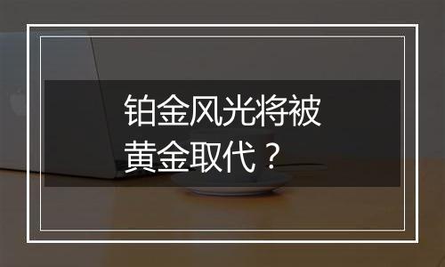 铂金风光将被黄金取代？