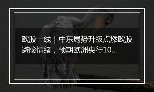 欧股一线|中东局势升级点燃欧股避险情绪,预期欧洲央行10月继续降息