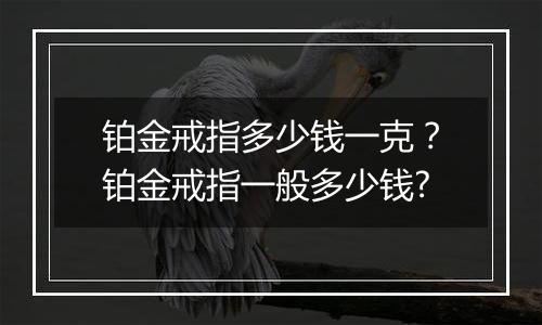 铂金戒指多少钱一克？铂金戒指一般多少钱?