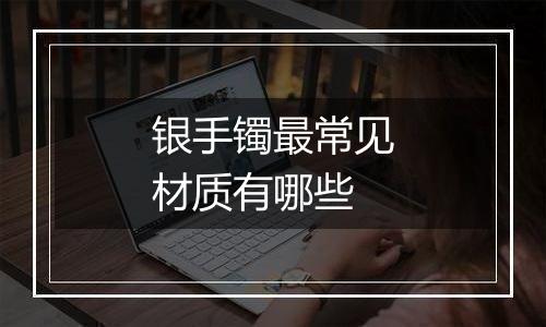 银手镯最常见材质有哪些