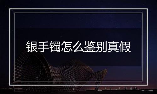 银手镯怎么鉴别真假