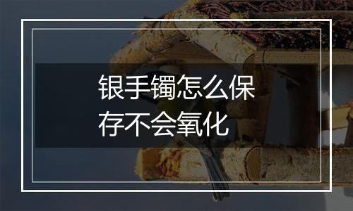 银手镯怎么保存不会氧化