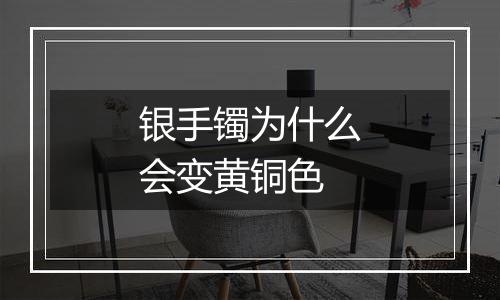 银手镯为什么会变黄铜色