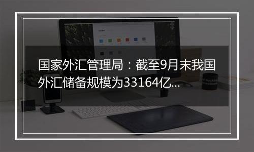 国家外汇管理局：截至9月末我国外汇储备规模为33164亿美元