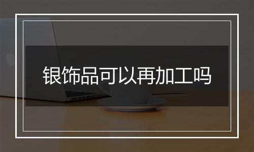 银饰品可以再加工吗