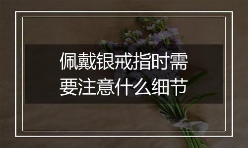 佩戴银戒指时需要注意什么细节