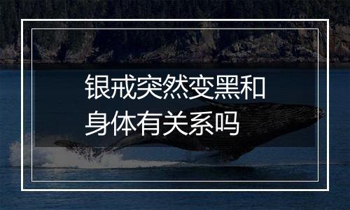 银戒突然变黑和身体有关系吗