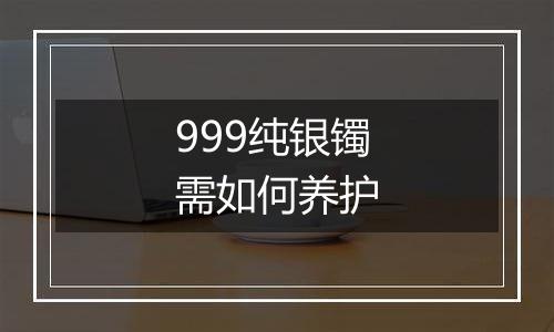 999纯银镯需如何养护