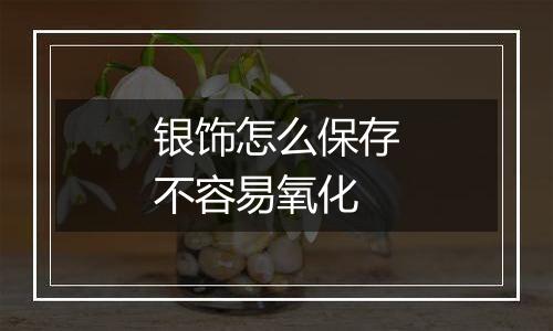 银饰怎么保存不容易氧化