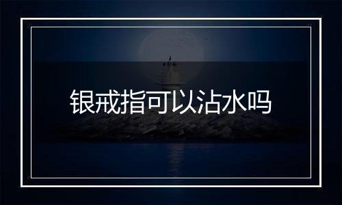 银戒指可以沾水吗