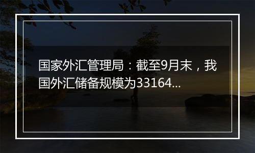 国家外汇管理局：截至9月末，我国外汇储备规模为33164亿美元