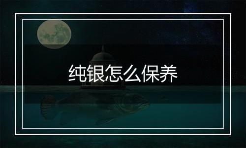 纯银怎么保养