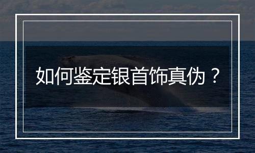 如何鉴定银首饰真伪?