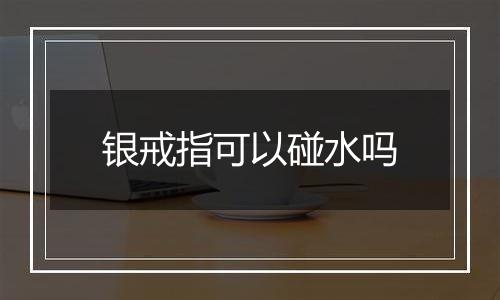 银戒指可以碰水吗