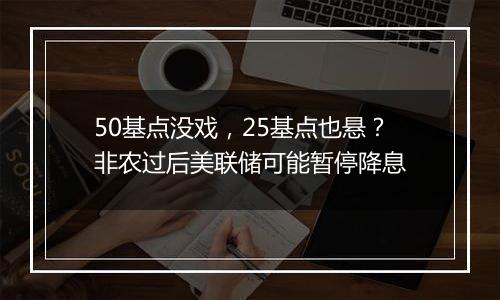 50基点没戏，25基点也悬？非农过后美联储可能暂停降息