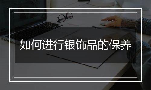 如何进行银饰品的保养