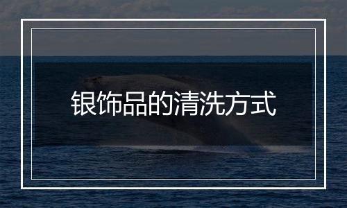 银饰品的清洗方式