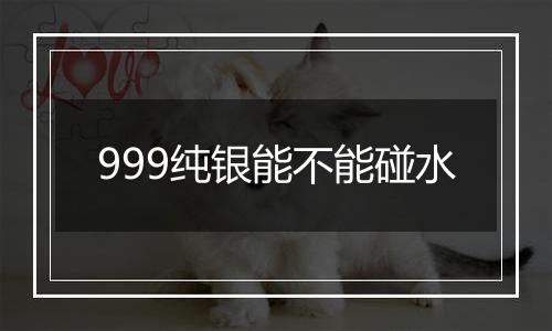 999纯银能不能碰水