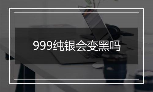 999纯银会变黑吗