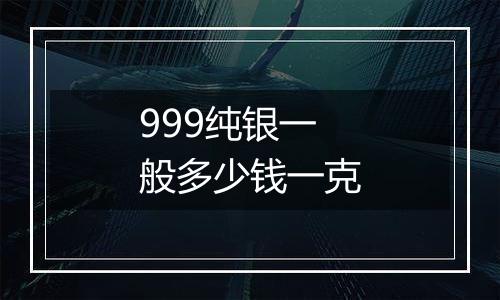 999纯银一般多少钱一克