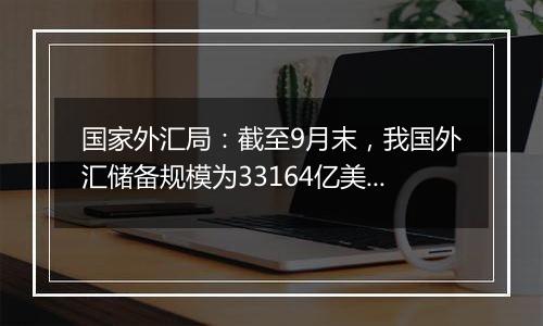 国家外汇局:截至9月末,我国外汇储备规模为33164亿美元