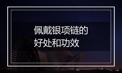 佩戴银项链的好处和功效