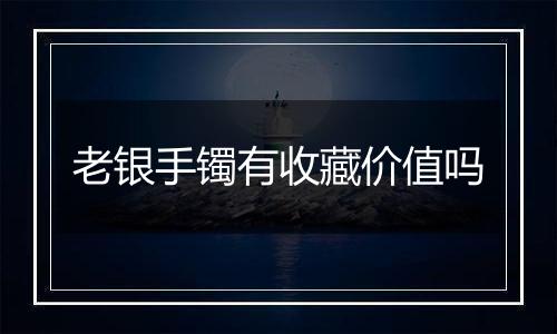 老银手镯有收藏价值吗