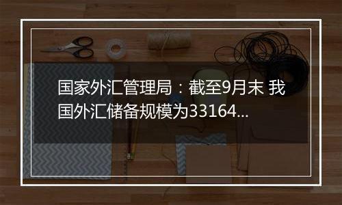 国家外汇管理局:截至9月末 我国外汇储备规模为33164亿美元