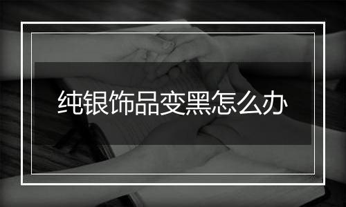纯银饰品变黑怎么办
