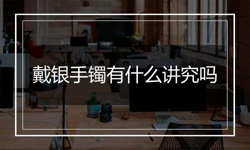 戴银手镯有什么讲究吗