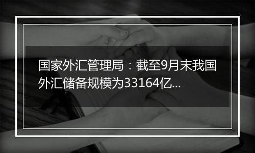 国家外汇管理局:截至9月末我国外汇储备规模为33164亿美元
