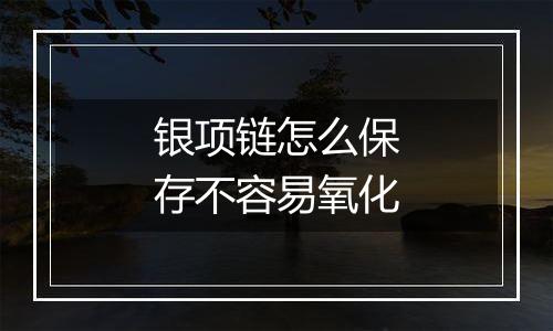 银项链怎么保存不容易氧化