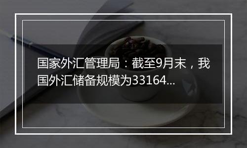 国家外汇管理局:截至9月末,我国外汇储备规模为33164亿美元