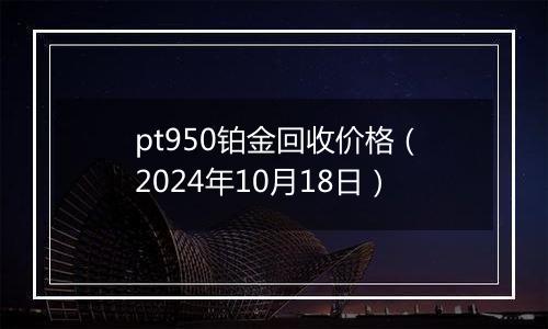 pt950铂金回收价格(2024年10月18日)