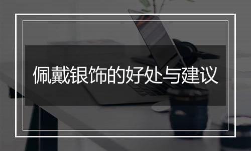 佩戴银饰的好处与建议