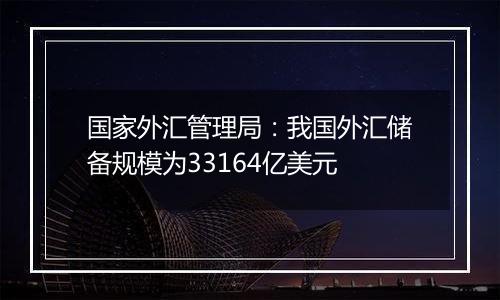 国家外汇管理局:我国外汇储备规模为33164亿美元